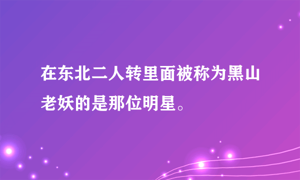 在东北二人转里面被称为黑山老妖的是那位明星。