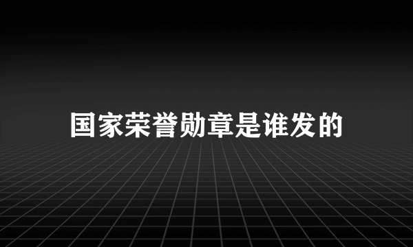 国家荣誉勋章是谁发的