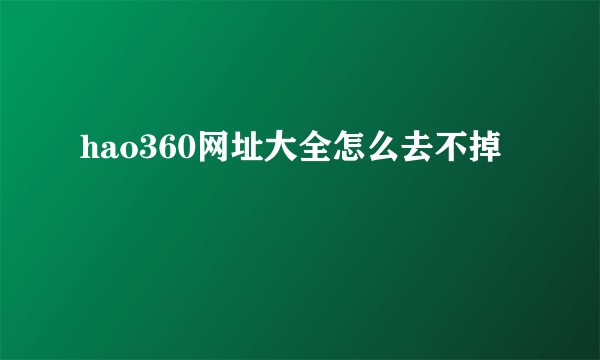 hao360网址大全怎么去不掉