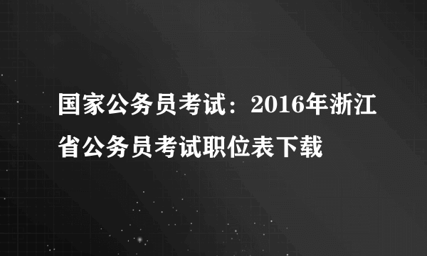 国家公务员考试：2016年浙江省公务员考试职位表下载