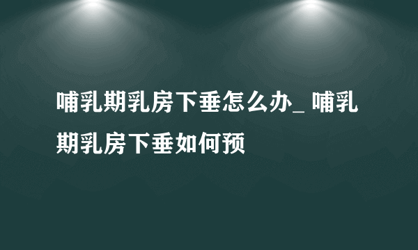 哺乳期乳房下垂怎么办_ 哺乳期乳房下垂如何预