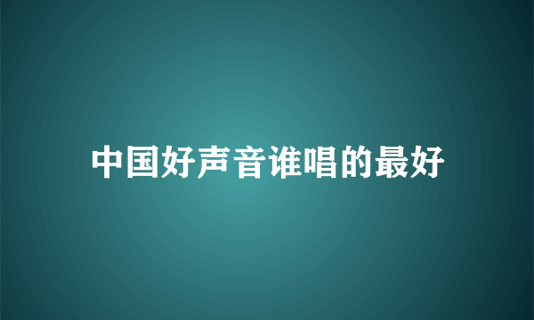 中国好声音谁唱的最好