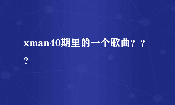 xman40期里的一个歌曲？？？