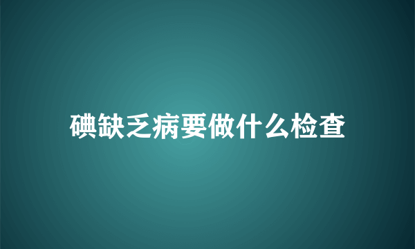 碘缺乏病要做什么检查