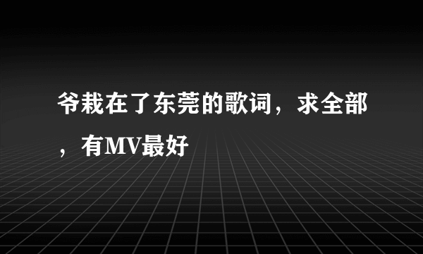 爷栽在了东莞的歌词，求全部，有MV最好