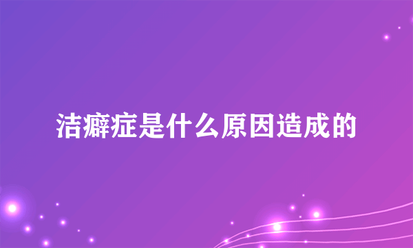 洁癖症是什么原因造成的