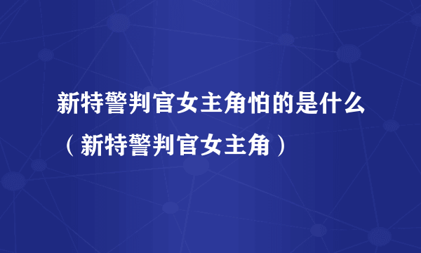 新特警判官女主角怕的是什么（新特警判官女主角）