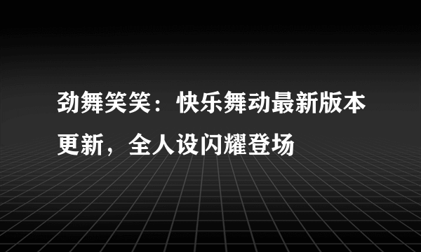 劲舞笑笑：快乐舞动最新版本更新，全人设闪耀登场