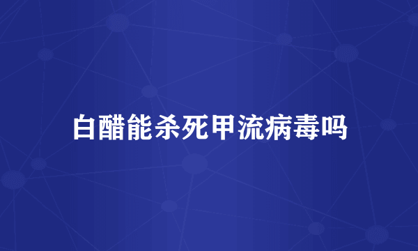 白醋能杀死甲流病毒吗