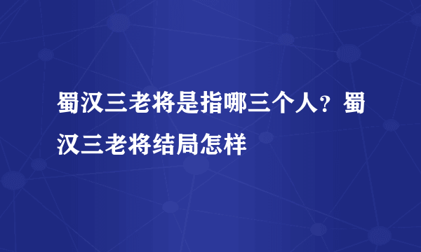 蜀汉三老将是指哪三个人？蜀汉三老将结局怎样