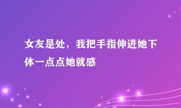 女友是处，我把手指伸进她下体一点点她就感