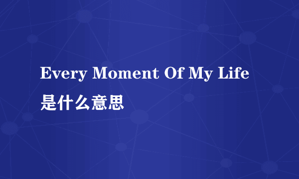 Every Moment Of My Life是什么意思