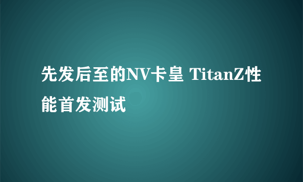 先发后至的NV卡皇 TitanZ性能首发测试