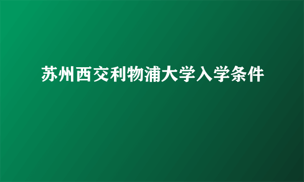 苏州西交利物浦大学入学条件