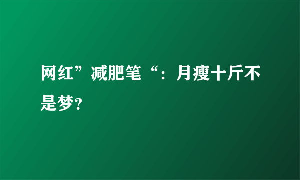 网红”减肥笔“：月瘦十斤不是梦？