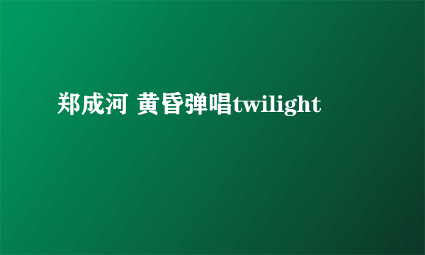 郑成河 黄昏弹唱twilight