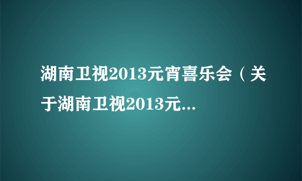 湖南卫视2013元宵喜乐会（关于湖南卫视2013元宵喜乐会的简介）