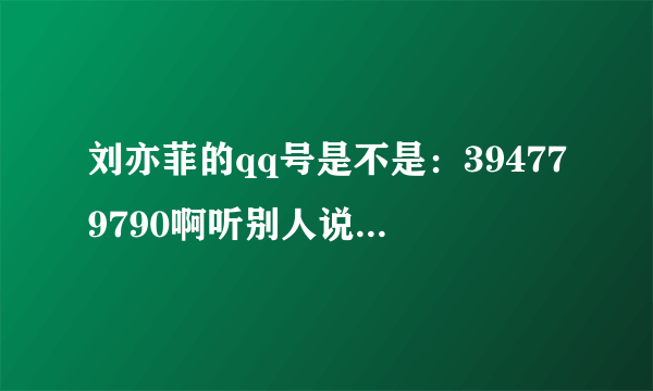 刘亦菲的qq号是不是：394779790啊听别人说了又不好意思加不知道是不是真的