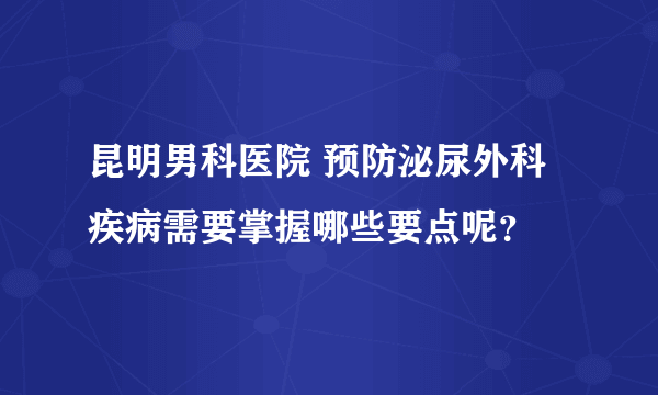 昆明男科医院 预防泌尿外科疾病需要掌握哪些要点呢？