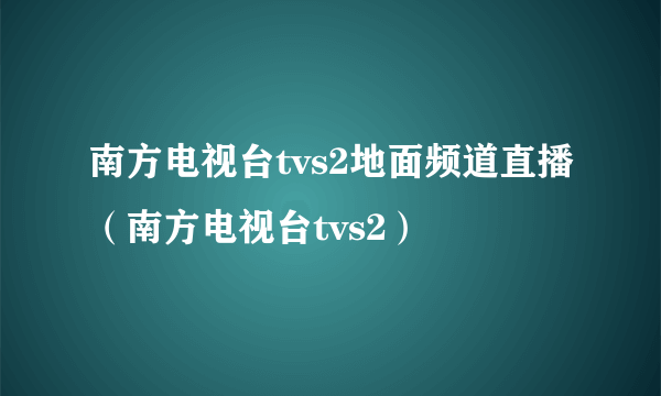 南方电视台tvs2地面频道直播（南方电视台tvs2）