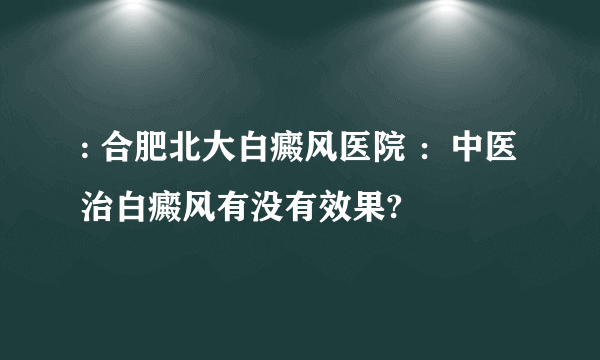 : 合肥北大白癜风医院 ：中医治白癜风有没有效果?