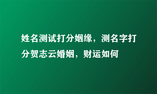 姓名测试打分姻缘，测名字打分贺志云婚姻，财运如何