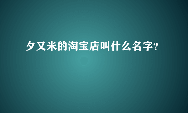 夕又米的淘宝店叫什么名字？