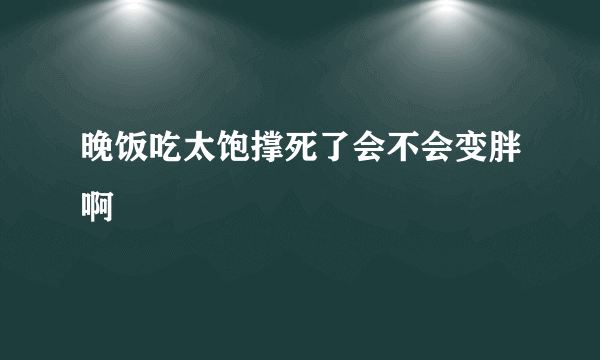 晚饭吃太饱撑死了会不会变胖啊