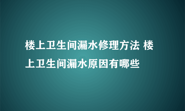 楼上卫生间漏水修理方法 楼上卫生间漏水原因有哪些