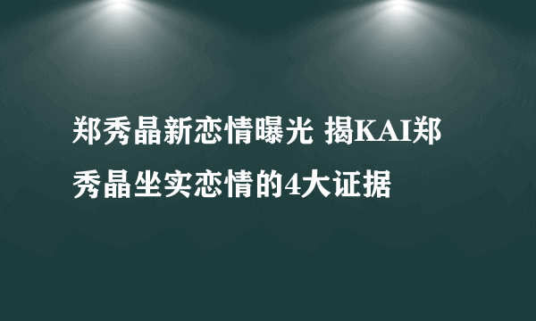 郑秀晶新恋情曝光 揭KAI郑秀晶坐实恋情的4大证据