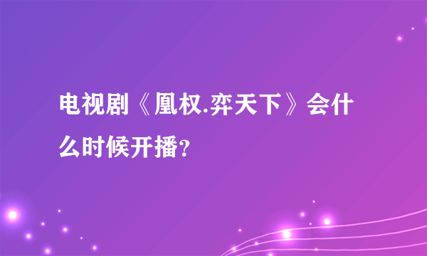 电视剧《凰权.弈天下》会什么时候开播？