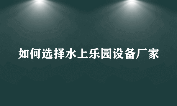 如何选择水上乐园设备厂家