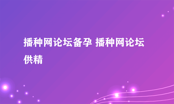 播种网论坛备孕 播种网论坛供精