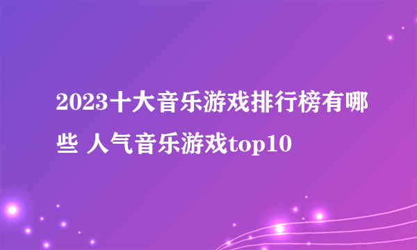 2023十大音乐游戏排行榜有哪些 人气音乐游戏top10