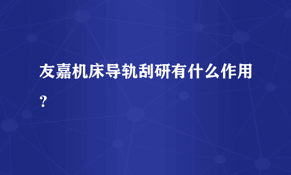 友嘉机床导轨刮研有什么作用？