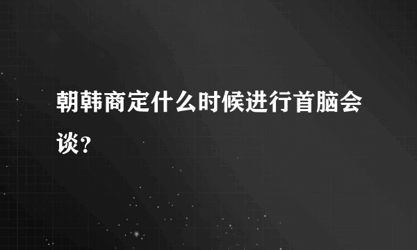 朝韩商定什么时候进行首脑会谈？