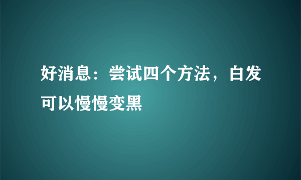 好消息：尝试四个方法，白发可以慢慢变黑