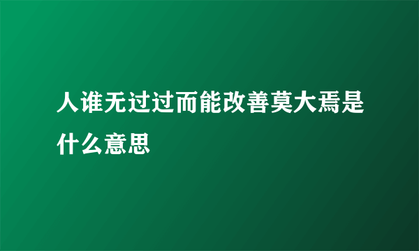 人谁无过过而能改善莫大焉是什么意思