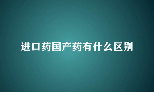 进口药国产药有什么区别