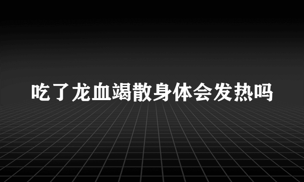 吃了龙血竭散身体会发热吗