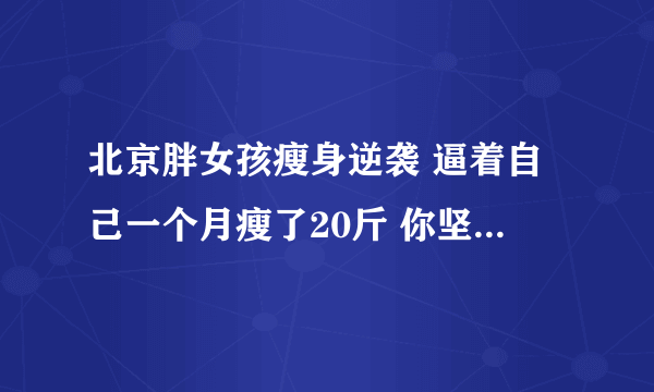 北京胖女孩瘦身逆袭 逼着自己一个月瘦了20斤 你坚持最久的一件事是什么？是什么让你坚持下去的呢？