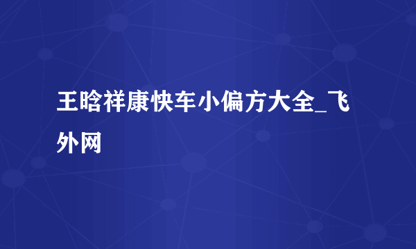 王晗祥康快车小偏方大全_飞外网