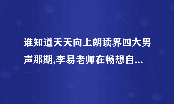 谁知道天天向上朗读界四大男声那期,李易老师在畅想自己80岁时背景音乐，万分感谢