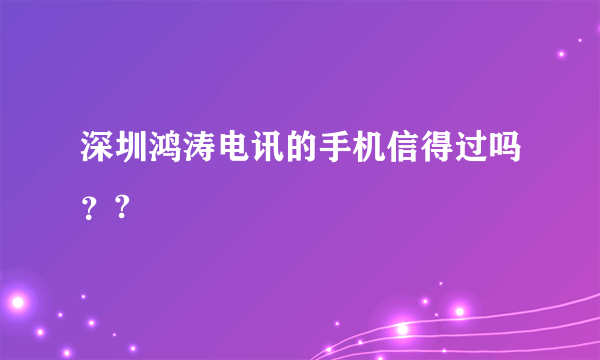 深圳鸿涛电讯的手机信得过吗？?