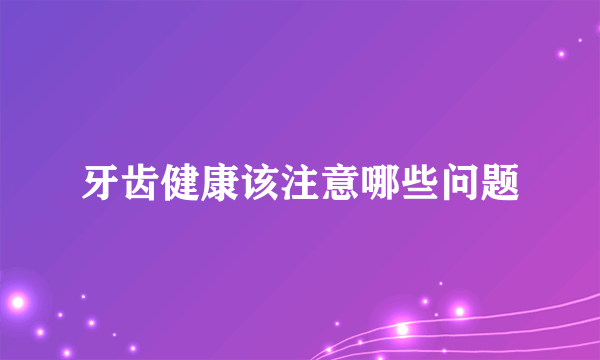 牙齿健康该注意哪些问题