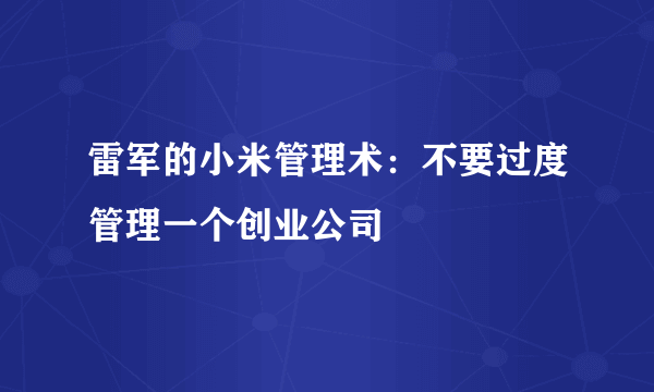 雷军的小米管理术：不要过度管理一个创业公司