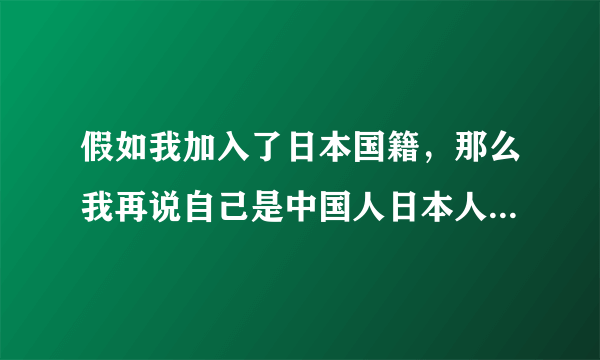 假如我加入了日本国籍，那么我再说自己是中国人日本人会怎么看？