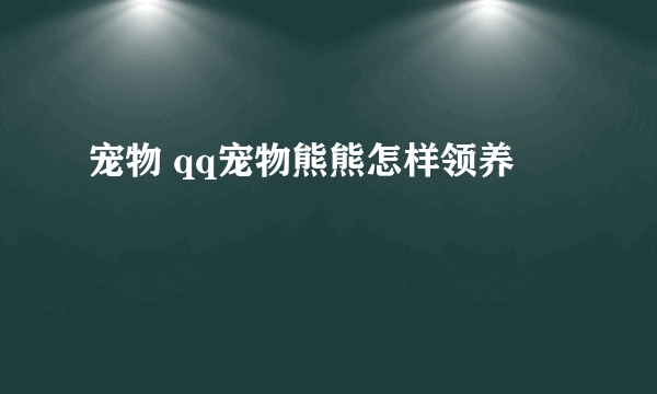 宠物 qq宠物熊熊怎样领养