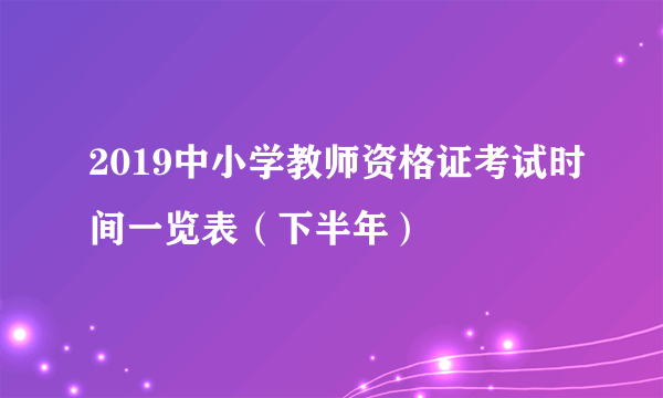 2019中小学教师资格证考试时间一览表（下半年）