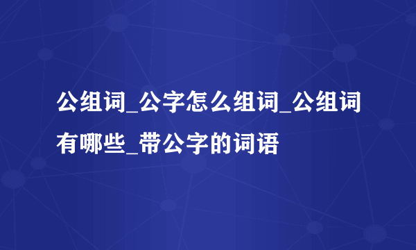 公组词_公字怎么组词_公组词有哪些_带公字的词语